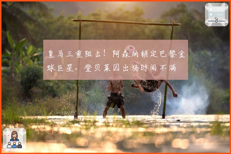 皇马三重阻击！阿森纳锁定巴黎金球巨星，登贝莱因出场时间不满