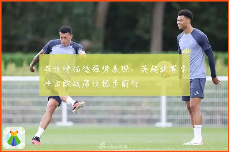 布伦特福德强势表现，英超新赛季冲击欧战席位稳步前行
