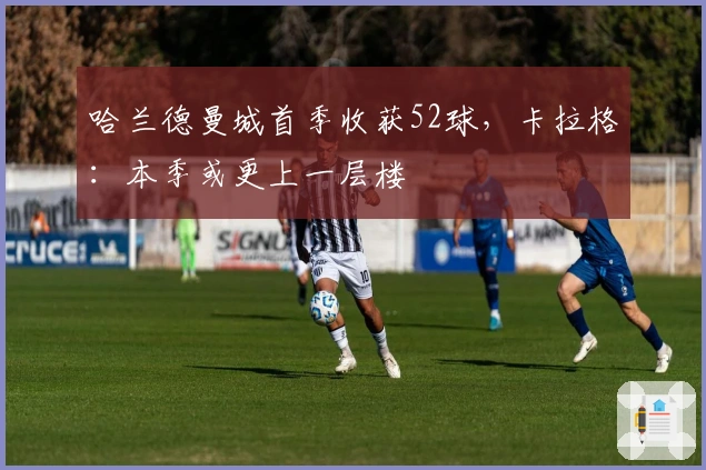 哈兰德曼城首季收获52球，卡拉格：本季或更上一层楼