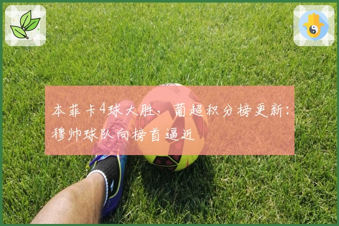 本菲卡4球大胜,葡超积分榜更新:穆帅球队向榜首逼近