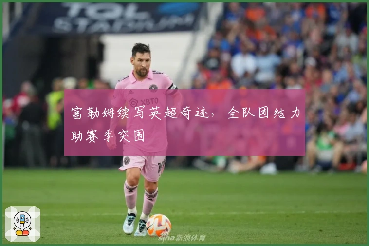 富勒姆续写英超奇迹，全队团结力助赛季突围