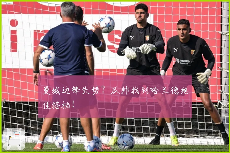 曼城边锋失势？瓜帅找到哈兰德绝佳搭档！