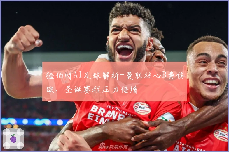 猹伯特AI足球解析-曼联核心B费伤缺，圣诞赛程压力倍增