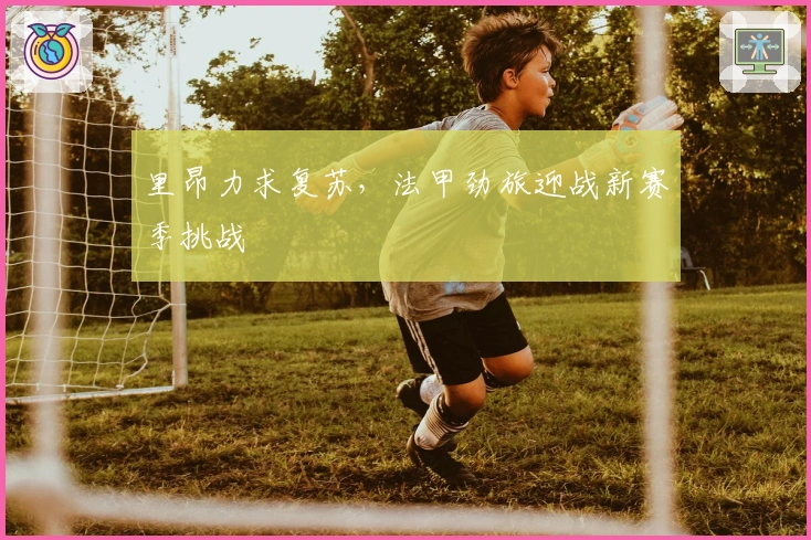 里昂力求复苏，法甲劲旅迎战新赛季挑战