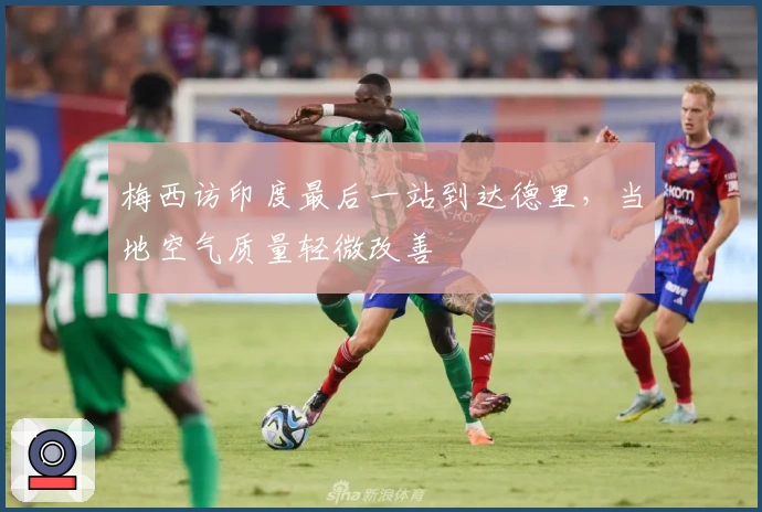 梅西访印度最后一站到达德里，当地空气质量轻微改善