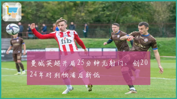 曼城英超开局25分钟无射门，创2024年对利物浦后新低