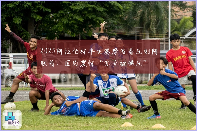 2025阿拉伯杯半决赛摩洛哥压制阿联酋，国民震惊“完全被碾压”