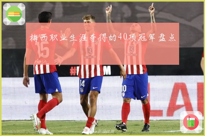 梅西职业生涯夺得的40项冠军盘点