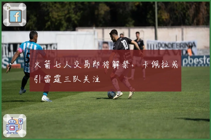 火箭七人交易即将解禁，卡佩拉或引雷霆三队关注