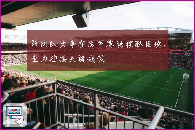 昂热队力争在法甲赛场摆脱困境，全力迎接关键战役