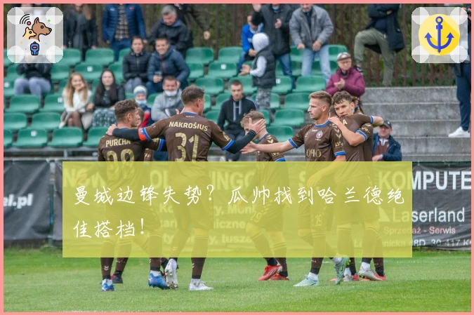 曼城边锋失势？瓜帅找到哈兰德绝佳搭档！