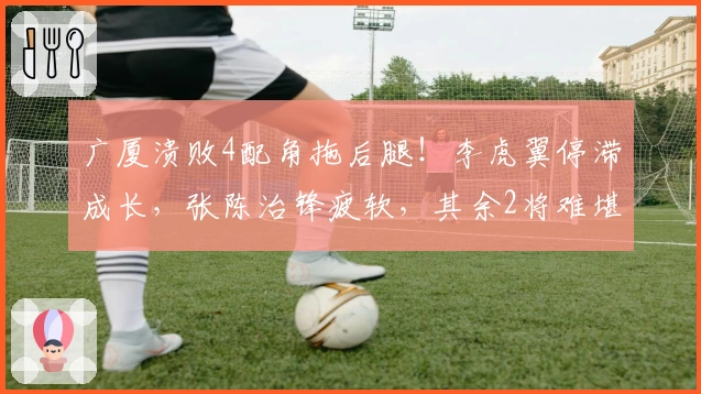 广厦溃败4配角拖后腿！李虎翼停滞成长，张陈治锋疲软，其余2将难堪重任