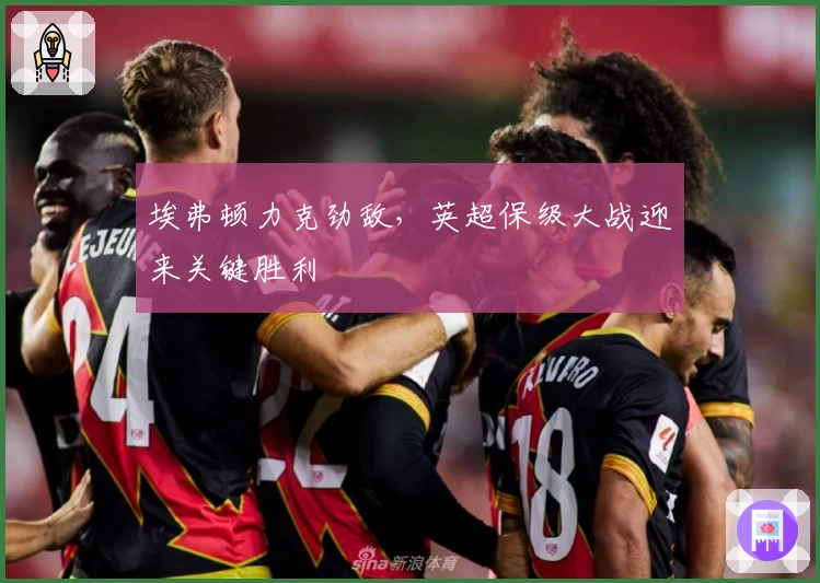 埃弗顿力克劲敌，英超保级大战迎来关键胜利