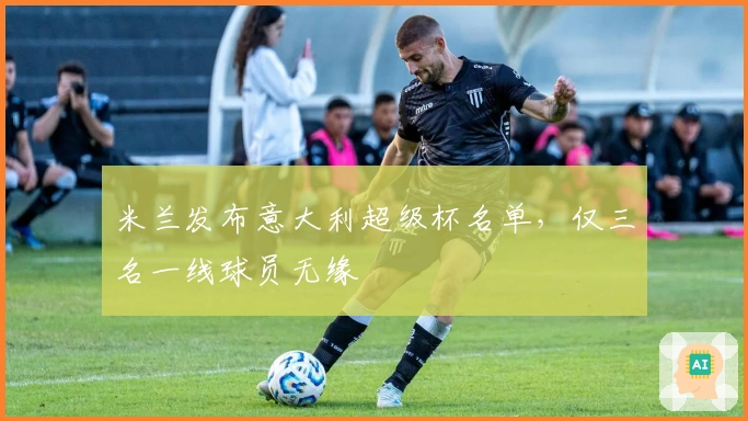 米兰发布意大利超级杯名单，仅三名一线球员无缘