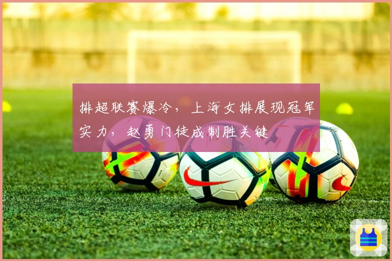 排超联赛爆冷，上海女排展现冠军实力，赵勇门徒成制胜关键