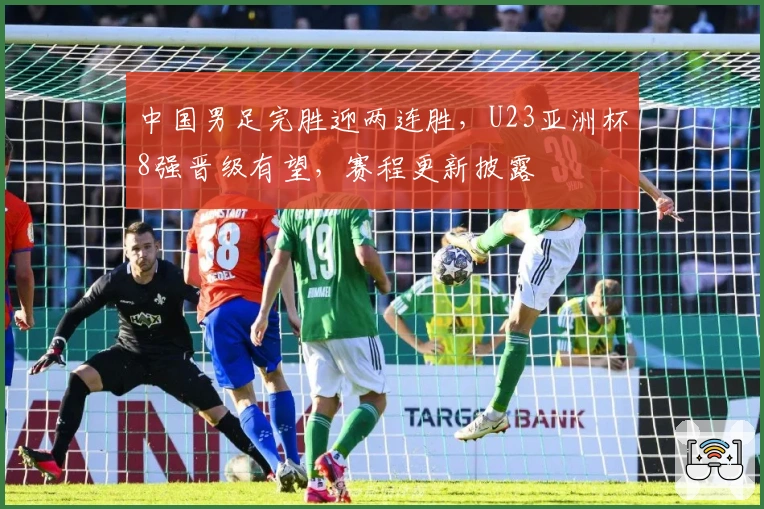 中国男足完胜迎两连胜，U23亚洲杯8强晋级有望，赛程更新披露