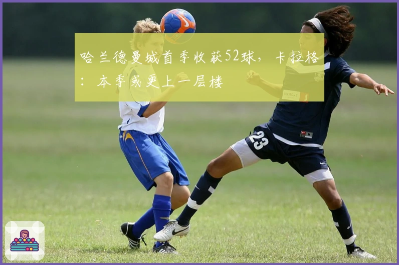 哈兰德曼城首季收获52球，卡拉格：本季或更上一层楼