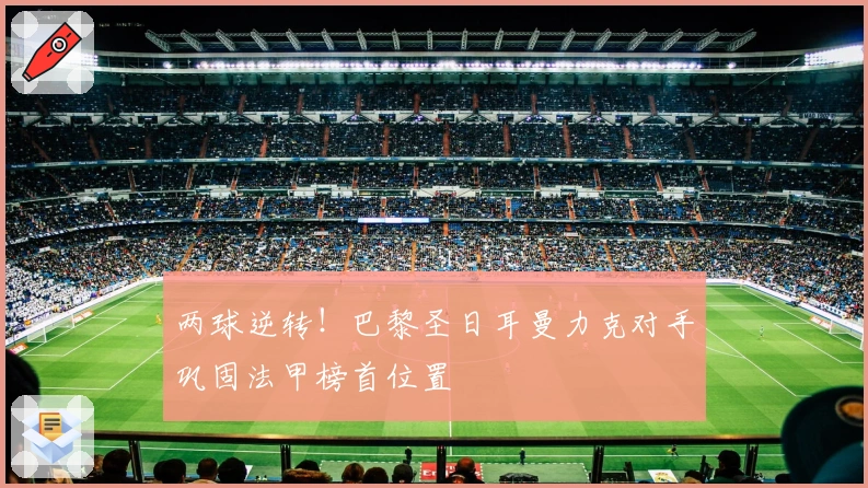 两球逆转！巴黎圣日耳曼力克对手巩固法甲榜首位置