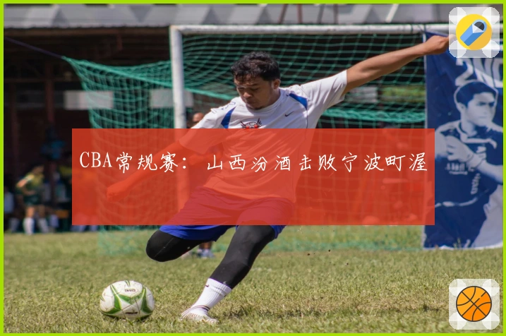 CBA常规赛：山西汾酒击败宁波町渥