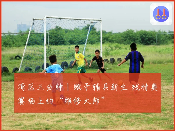 湾区三分钟丨赋予辅具新生 残特奥赛场上的“维修大师”