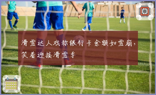 滑雪达人戏称银行卡余额如雪崩，笑着迎接滑雪季