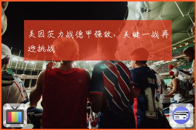 美因茨力战德甲强敌，关键一战再迎挑战